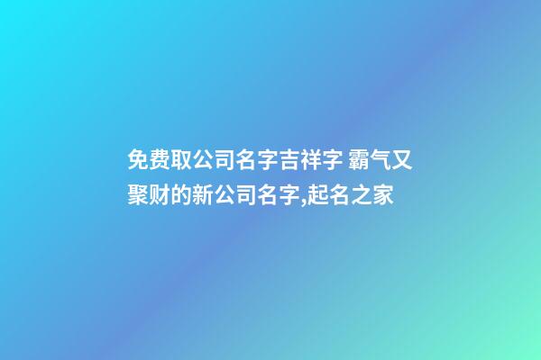 免费取公司名字吉祥字 霸气又聚财的新公司名字,起名之家